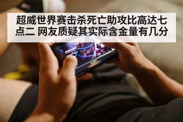 超威世界赛击杀死亡助攻比高达七点二 网友质疑其实际含金量有几分