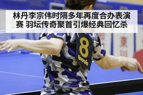 林丹李宗伟时隔多年再度合办表演赛 羽坛传奇聚首引爆经典回忆杀
