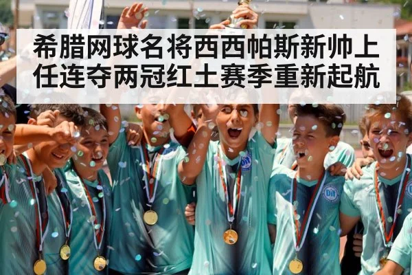 希腊网球名将西西帕斯新帅上任连夺两冠红土赛季重新起航