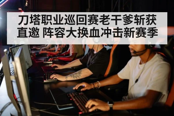 刀塔职业巡回赛老干爹斩获直邀 阵容大换血冲击新赛季