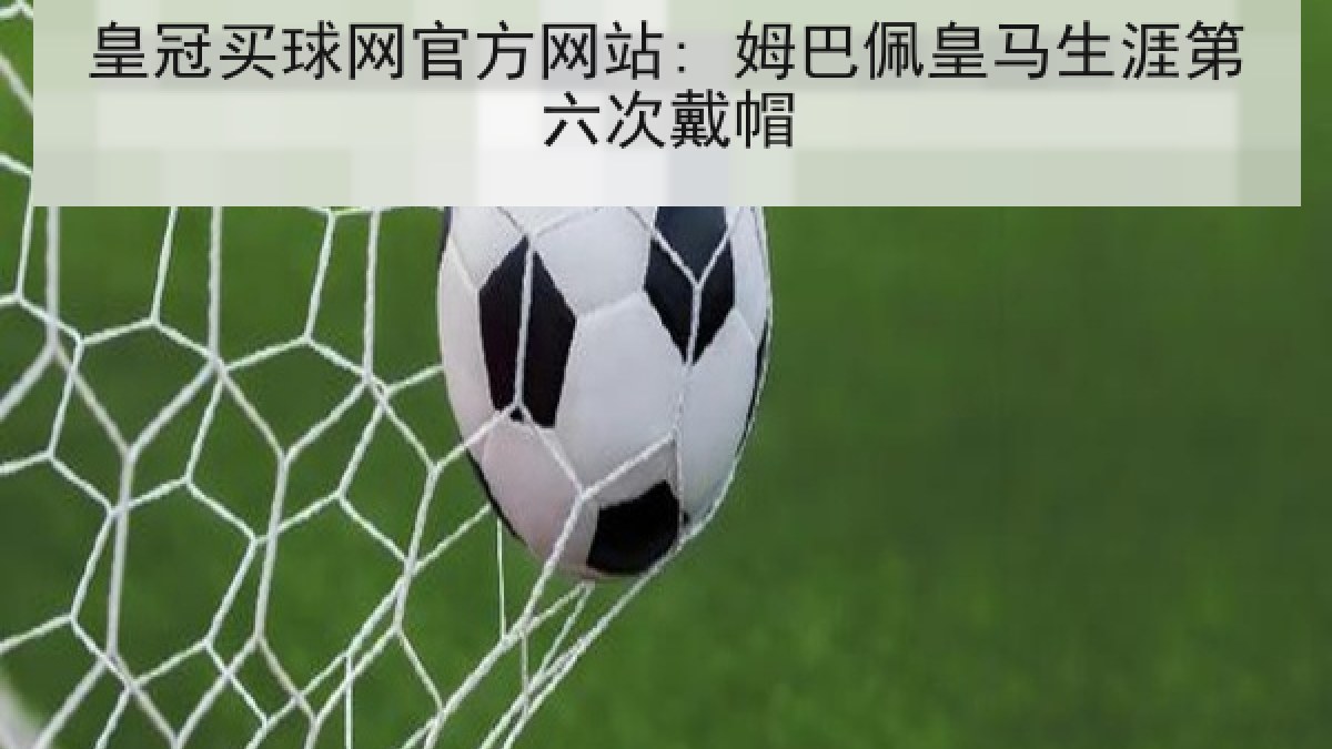 皇冠买球网官方网站: 姆巴佩皇马生涯第六次戴帽 皇冠买球网官方网站: 姆巴佩皇马生涯第六次戴帽