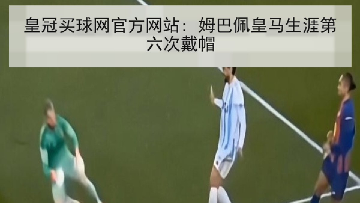 皇冠买球网官方网站: 姆巴佩皇马生涯第六次戴帽