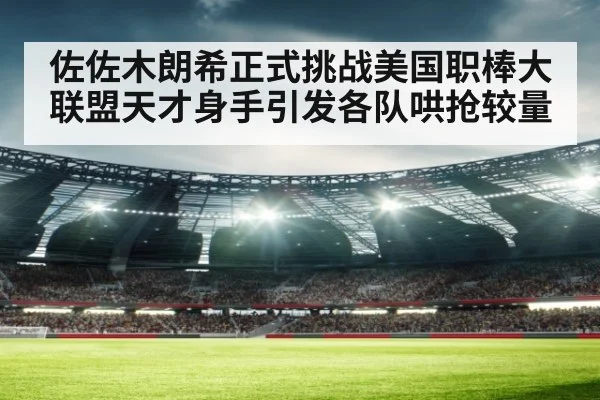 佐佐木朗希正式挑战美国职棒大联盟天才身手引发各队哄抢较量