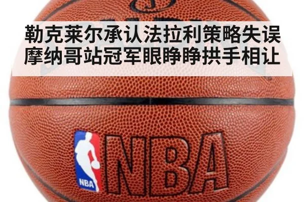 勒克莱尔承认法拉利策略失误 摩纳哥站冠军眼睁睁拱手相让