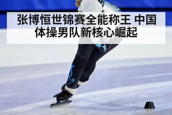 张博恒世锦赛全能称王 中国体操男队新核心崛起