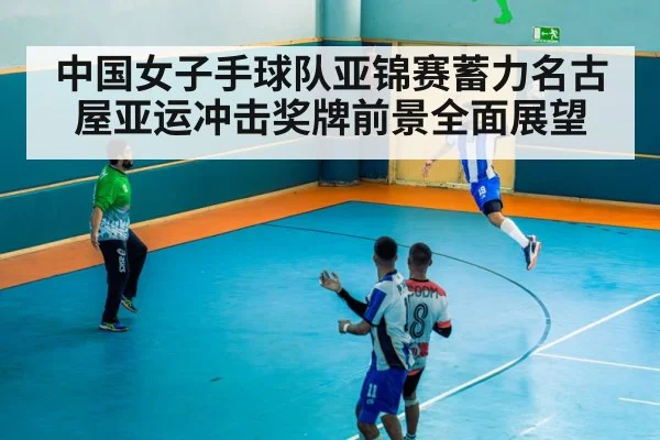 中国女子手球队亚锦赛蓄力名古屋亚运冲击奖牌前景全面展望