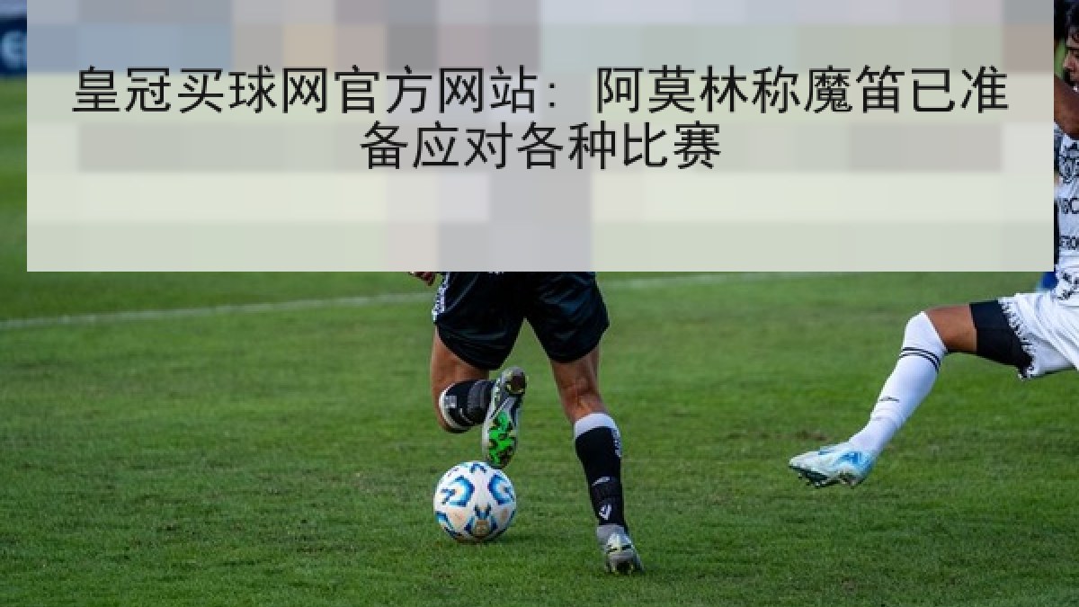 皇冠买球网官方网站: 阿莫林称魔笛已准备应对各种比赛 皇冠买球网官方网站: 阿莫林称魔笛已准备应对各种比赛